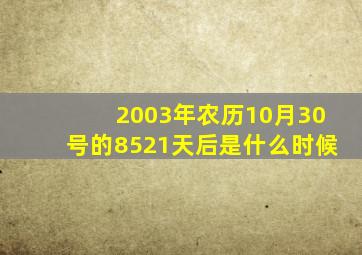 2003年农历10月30号的8521天后是什么时候