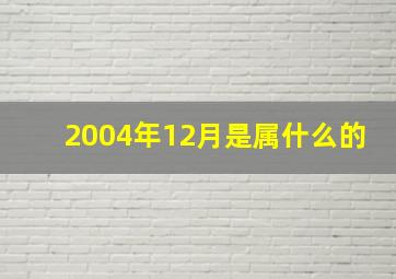 2004年12月是属什么的