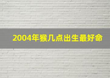 2004年猴几点出生最好命