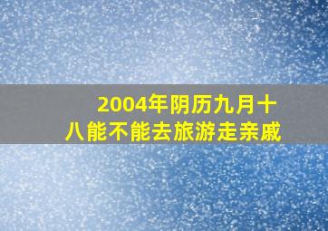 2004年阴历九月十八能不能去旅游走亲戚