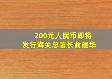 200元人民币即将发行海关总署长俞建华