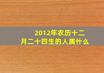 2012年农历十二月二十四生的人属什么