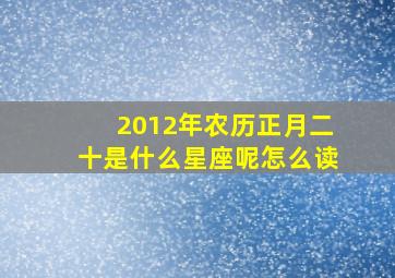 2012年农历正月二十是什么星座呢怎么读