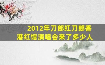 2012年刀郎红刀郎香港红馆演唱会来了多少人