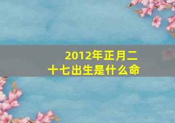 2012年正月二十七出生是什么命