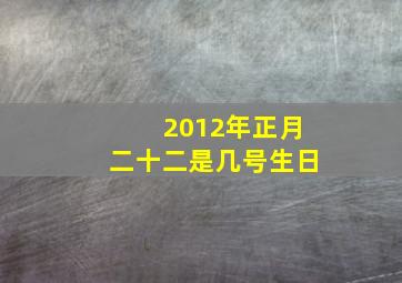 2012年正月二十二是几号生日