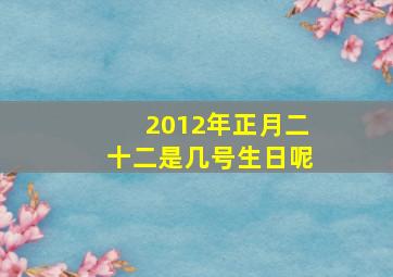 2012年正月二十二是几号生日呢