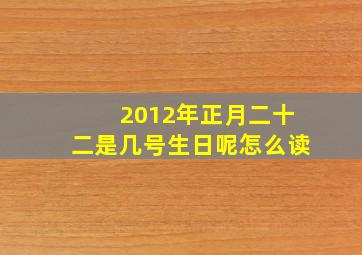 2012年正月二十二是几号生日呢怎么读