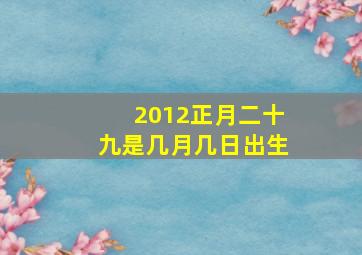 2012正月二十九是几月几日出生