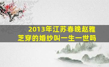 2013年江苏春晚赵雅芝穿的婚纱叫一生一世吗