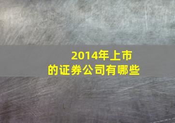 2014年上市的证券公司有哪些