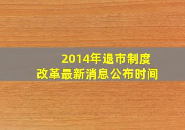 2014年退市制度改革最新消息公布时间