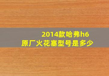 2014款哈弗h6原厂火花塞型号是多少