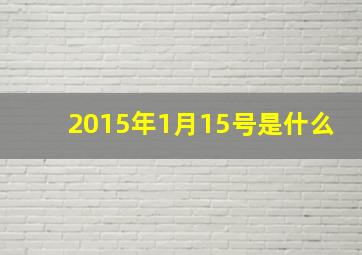 2015年1月15号是什么