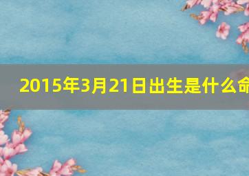 2015年3月21日出生是什么命