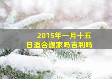 2015年一月十五日适合搬家吗吉利吗