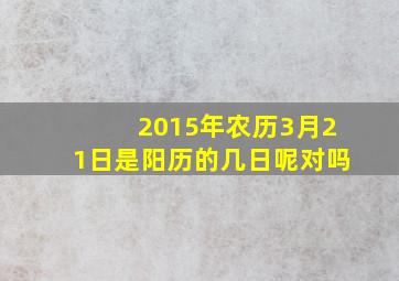 2015年农历3月21日是阳历的几日呢对吗