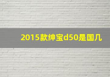 2015款绅宝d50是国几