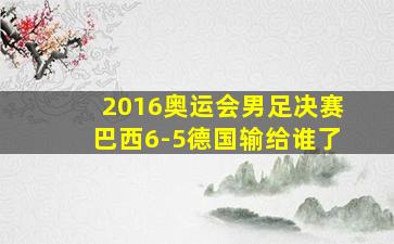 2016奥运会男足决赛巴西6-5德国输给谁了