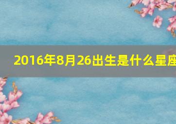 2016年8月26出生是什么星座