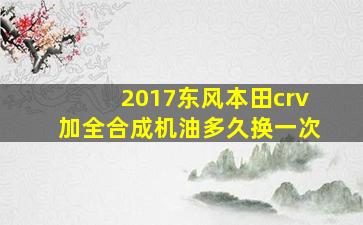 2017东风本田crv加全合成机油多久换一次