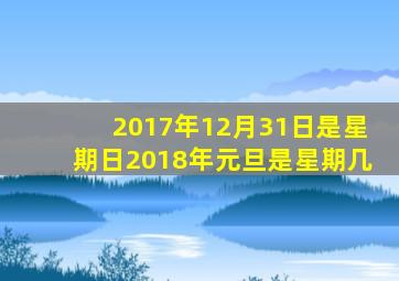 2017年12月31日是星期日2018年元旦是星期几