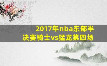 2017年nba东部半决赛骑士vs猛龙第四场