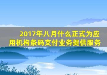 2017年八月什么正式为应用机构条码支付业务提供服务