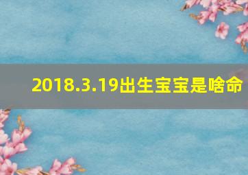 2018.3.19出生宝宝是啥命