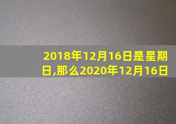 2018年12月16日是星期日,那么2020年12月16日