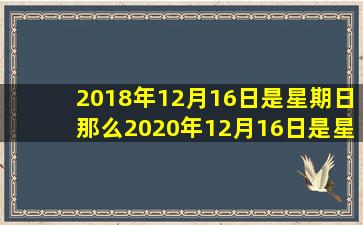 2018年12月16日是星期日那么2020年12月16日是星期几