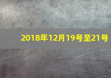 2018年12月19号至21号