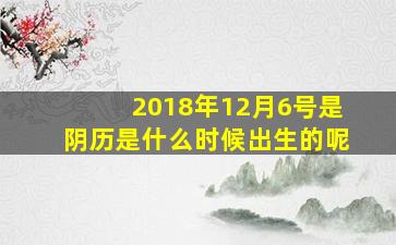 2018年12月6号是阴历是什么时候出生的呢