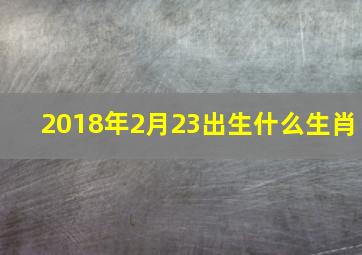 2018年2月23出生什么生肖