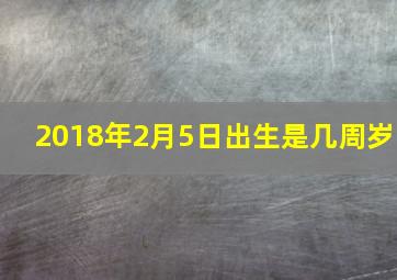 2018年2月5日出生是几周岁