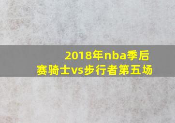 2018年nba季后赛骑士vs步行者第五场