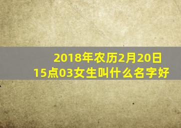 2018年农历2月20日15点03女生叫什么名字好