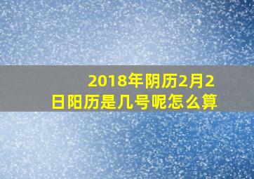 2018年阴历2月2日阳历是几号呢怎么算