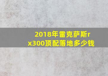 2018年雷克萨斯rx300顶配落地多少钱