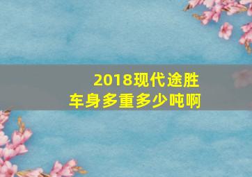 2018现代途胜车身多重多少吨啊