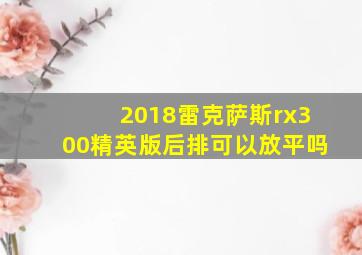 2018雷克萨斯rx300精英版后排可以放平吗