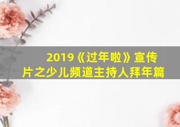 2019《过年啦》宣传片之少儿频道主持人拜年篇