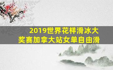 2019世界花样滑冰大奖赛加拿大站女单自由滑