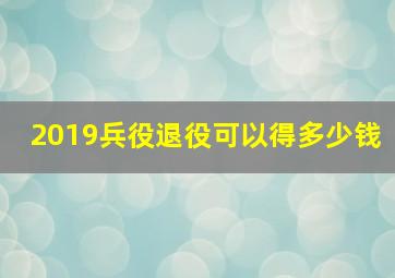 2019兵役退役可以得多少钱