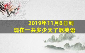 2019年11月8日到现在一共多少天了呢英语