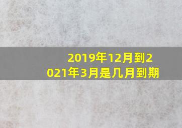 2019年12月到2021年3月是几月到期