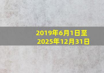 2019年6月1日至2025年12月31日