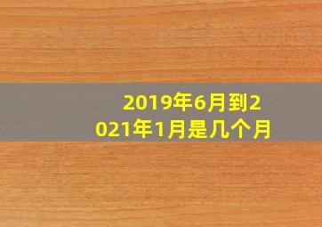 2019年6月到2021年1月是几个月