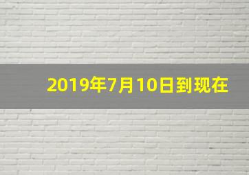 2019年7月10日到现在