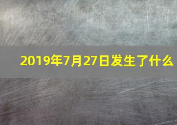 2019年7月27日发生了什么